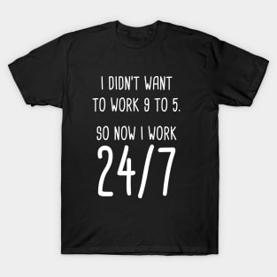 I Didn't Want To Work 9 To 5. So Now I Work 24/7 T-Shirt